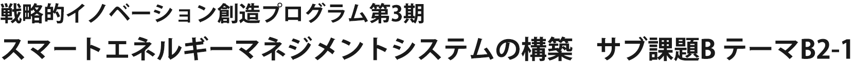 戦略的イノベーション創造プログラム第3期 スマートエネルギーマネジメントシステムの構築 サブ課題B テーマB2-1